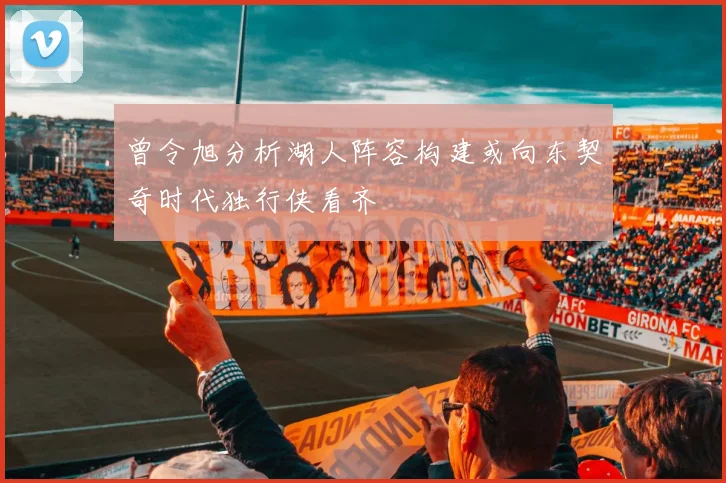 曾令旭分析湖人阵容构建或向东契奇时代独行侠看齐
