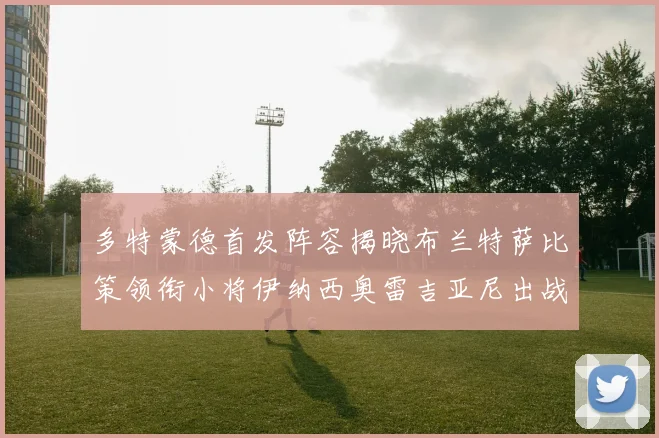 多特蒙德首发阵容揭晓布兰特萨比策领衔小将伊纳西奥雷吉亚尼出战