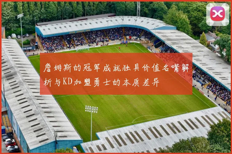 詹姆斯的冠军成就独具价值名嘴解析与KD加盟勇士的本质差异