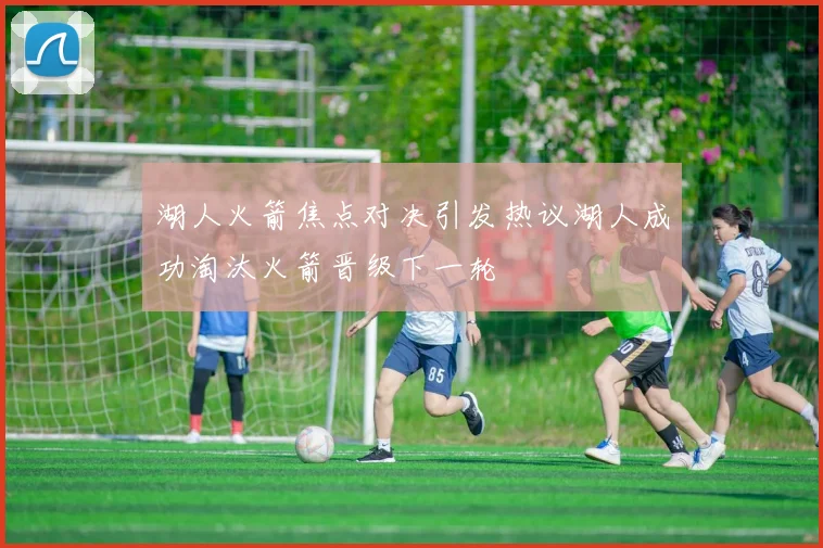 湖人火箭焦点对决引发热议湖人成功淘汰火箭晋级下一轮