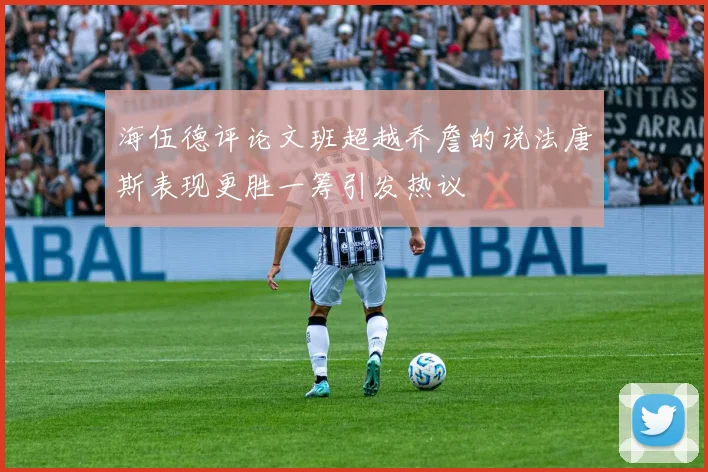 海伍德评论文班超越乔詹的说法唐斯表现更胜一筹引发热议