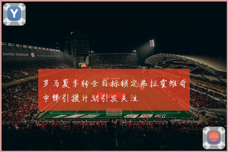 罗马夏季转会目标锁定弗拉霍维奇中锋引援计划引发关注