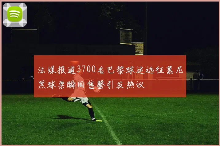 法媒报道3700名巴黎球迷远征慕尼黑球票瞬间售罄引发热议