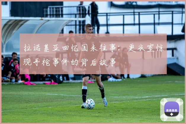 拉诺基亚回忆国米往事：更衣室惊现手枪事件的背后故事