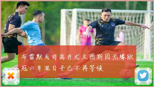 布雷默或将离开尤文图斯因无缘欧冠六年混日子已不再等候