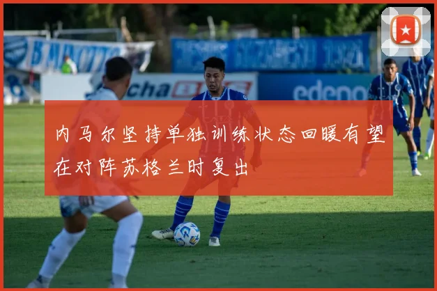 内马尔坚持单独训练状态回暖有望在对阵苏格兰时复出