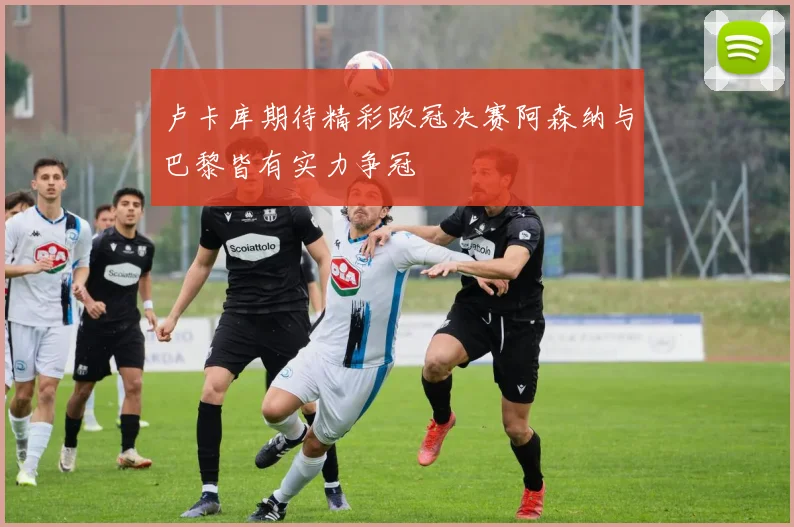卢卡库期待精彩欧冠决赛阿森纳与巴黎皆有实力争冠