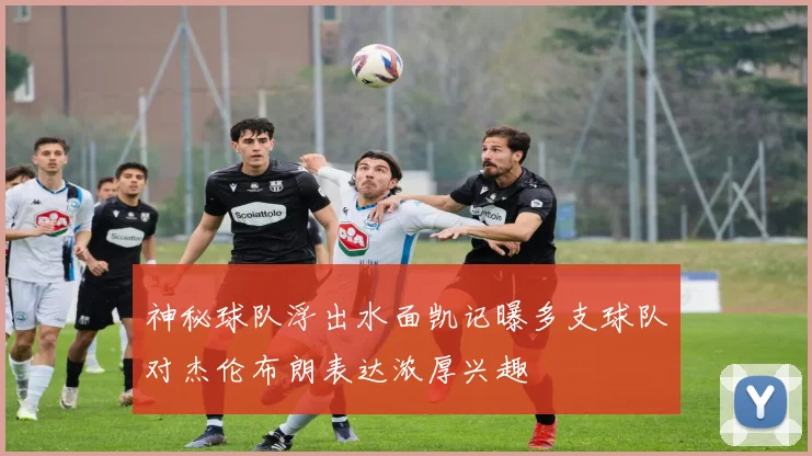 神秘球队浮出水面凯记曝多支球队对杰伦布朗表达浓厚兴趣